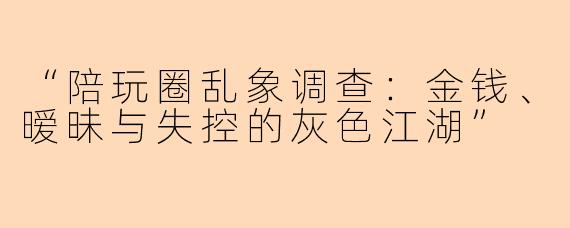 “陪玩圈乱象调查：金钱、暧昧与失控的灰色江湖”