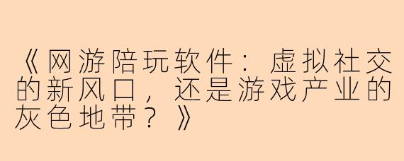 《网游陪玩软件：虚拟社交的新风口，还是游戏产业的灰色地带？》