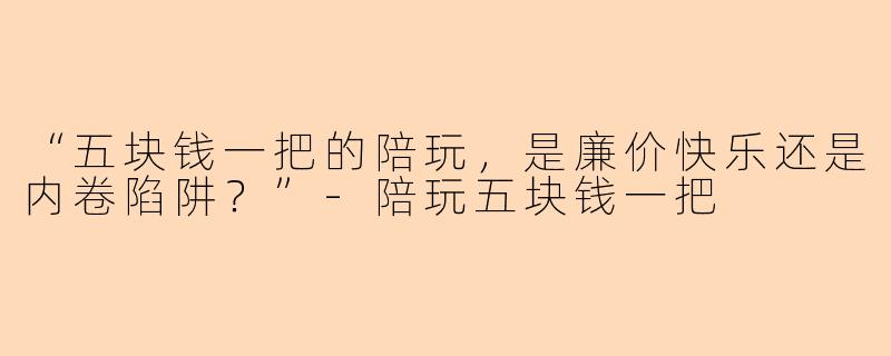 “五块钱一把的陪玩,是廉价快乐还是内卷陷阱?”