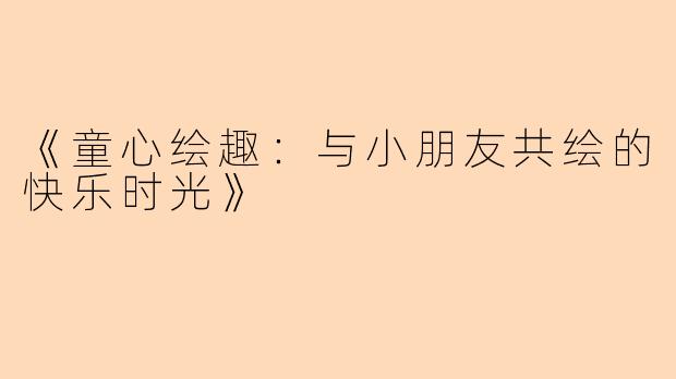 《童心绘趣：与小朋友共绘的快乐时光》