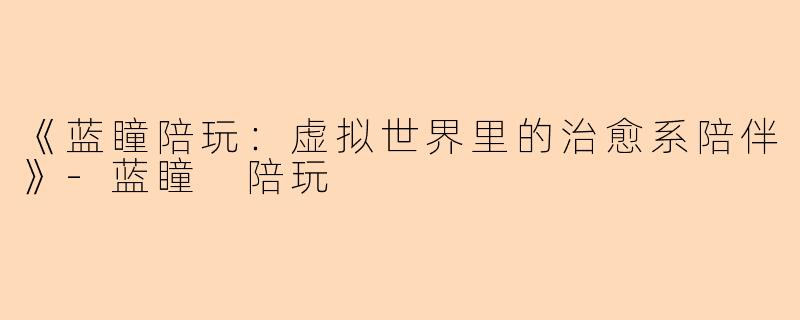 《蓝瞳陪玩：虚拟世界里的治愈系陪伴》-蓝瞳 陪玩