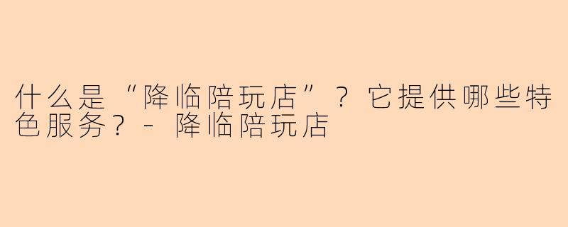 什么是“降临陪玩店”？它提供哪些特色服务？
