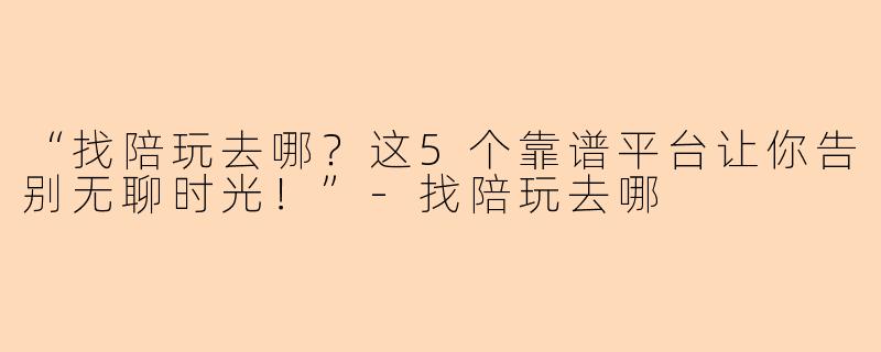 “找陪玩去哪？这5个靠谱平台让你告别无聊时光！”-找陪玩去哪