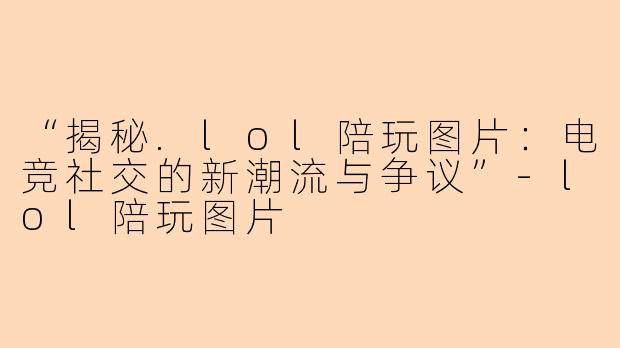 “揭秘.lol陪玩图片：电竞社交的新潮流与争议”-lol陪玩图片