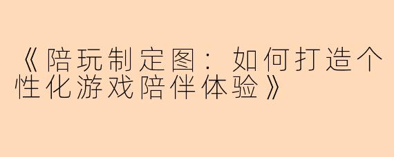《陪玩制定图：如何打造个性化游戏陪伴体验》