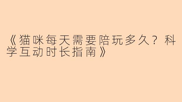 《猫咪每天需要陪玩多久？科学互动时长指南》