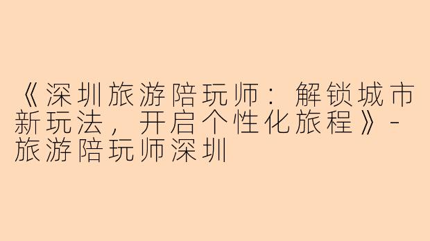 《深圳旅游陪玩师:解锁城市新玩法,开启个性化旅程》