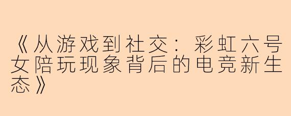 《从游戏到社交：彩虹六号女陪玩现象背后的电竞新生态》