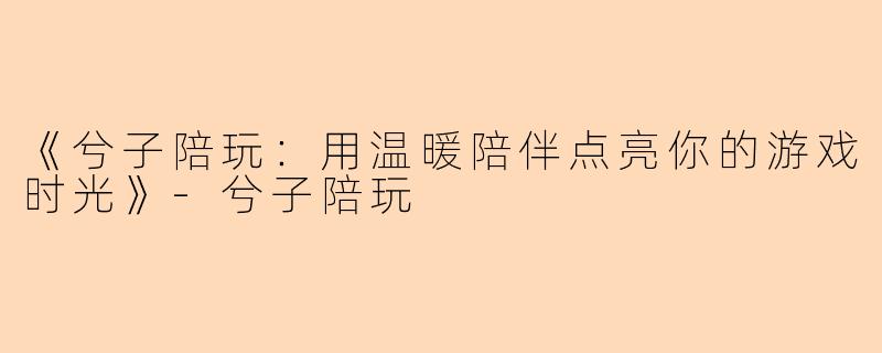 《兮子陪玩：用温暖陪伴点亮你的游戏时光》-兮子陪玩