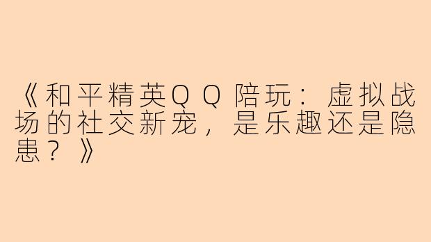 《和平精英QQ陪玩：虚拟战场的社交新宠，是乐趣还是隐患？》