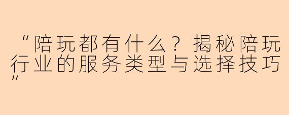 “陪玩都有什么？揭秘陪玩行业的服务类型与选择技巧”