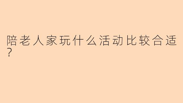 陪老人家玩什么活动比较合适？