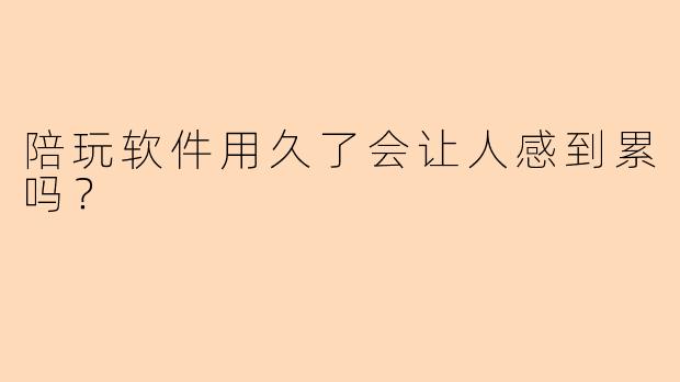 陪玩软件用久了会让人感到累吗？