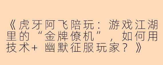 《虎牙阿飞陪玩：游戏江湖里的“金牌僚机”，如何用技术+幽默征服玩家？》