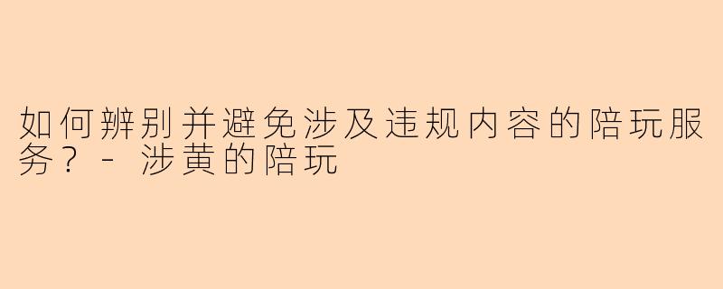 如何辨别并避免涉及违规内容的陪玩服务？-涉黄的陪玩