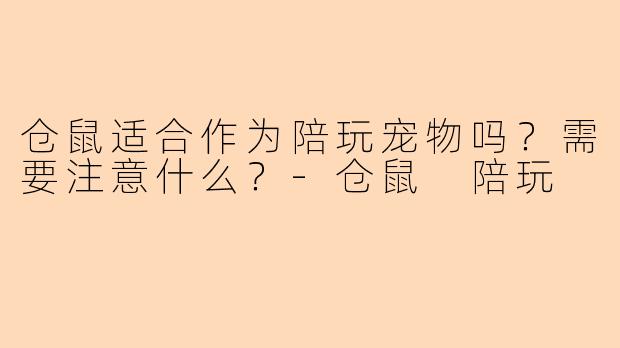 仓鼠适合作为陪玩宠物吗？需要注意什么？-仓鼠 陪玩