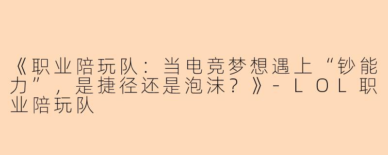 《职业陪玩队：当电竞梦想遇上“钞能力”，是捷径还是泡沫？》-LOL职业陪玩队