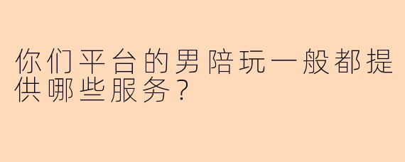 你们平台的男陪玩一般都提供哪些服务?