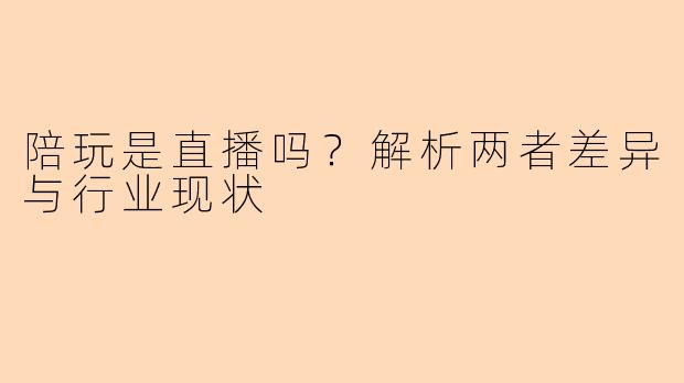 陪玩是直播吗?解析两者差异与行业现状