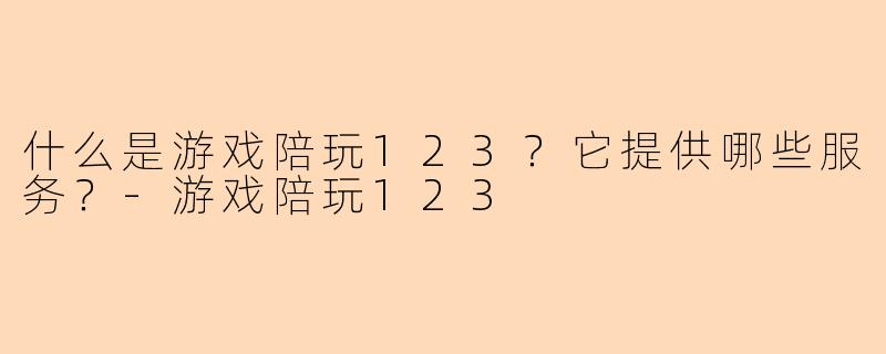 什么是游戏陪玩123?它提供哪些服务?