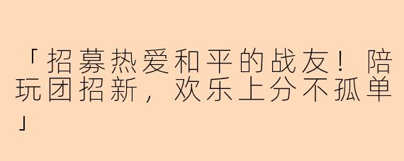 「招募热爱和平的战友！陪玩团招新，欢乐上分不孤单」