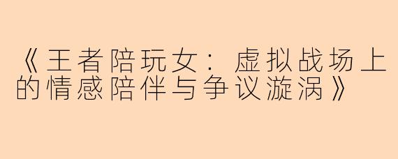 《王者陪玩女：虚拟战场上的情感陪伴与争议漩涡》