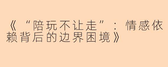 《“陪玩不让走”:情感依赖背后的边界困境》