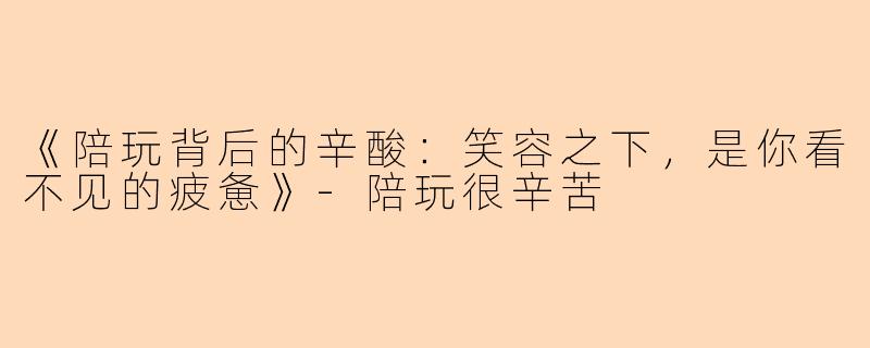 《陪玩背后的辛酸:笑容之下,是你看不见的疲惫》