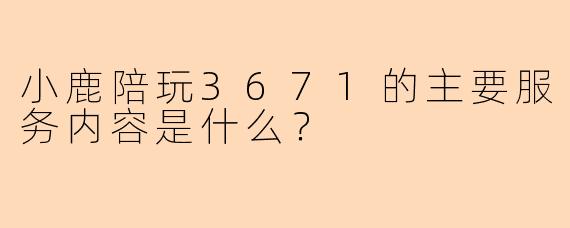 小鹿陪玩3671的主要服务内容是什么?