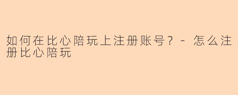 如何在比心陪玩上注册账号？-怎么注册比心陪玩