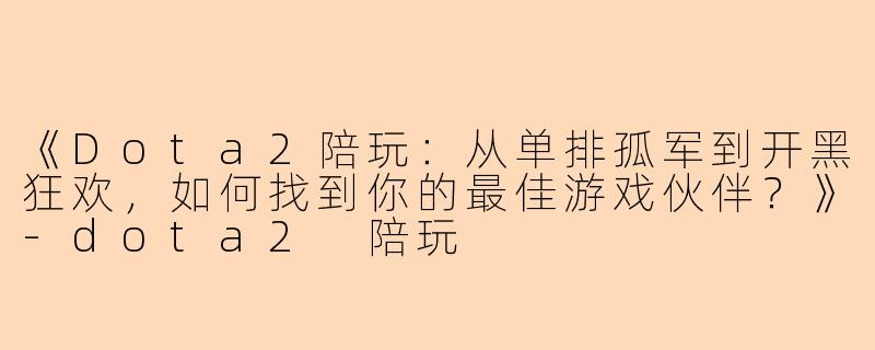 《Dota2陪玩：从单排孤军到开黑狂欢，如何找到你的最佳游戏伙伴？》-dota2 陪玩