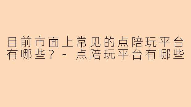 目前市面上常见的点陪玩平台有哪些?
