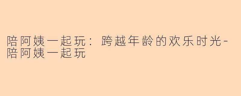 陪阿姨一起玩:跨越年龄的欢乐时光