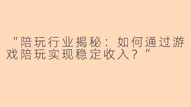 “陪玩行业揭秘：如何通过游戏陪玩实现稳定收入？”