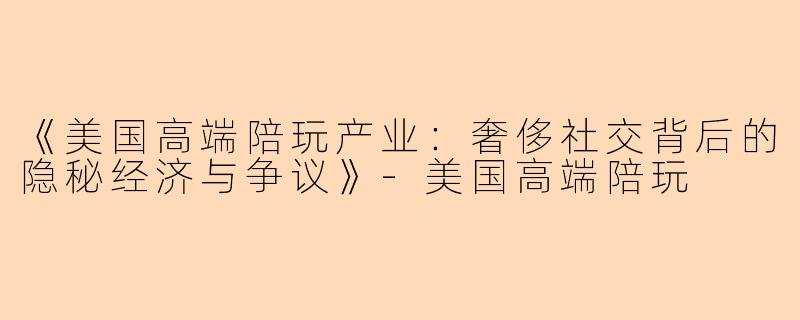 《美国高端陪玩产业:奢侈社交背后的隐秘经济与争议》