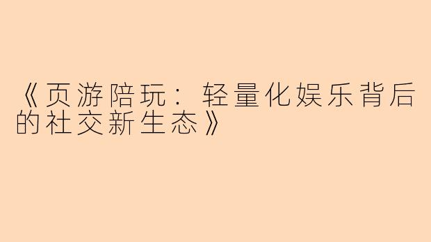 《页游陪玩：轻量化娱乐背后的社交新生态》