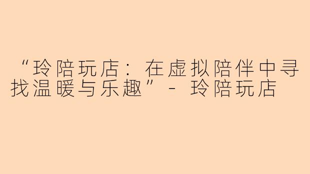 “玲陪玩店：在虚拟陪伴中寻找温暖与乐趣”-玲陪玩店