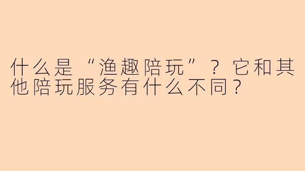 什么是“渔趣陪玩”?它和其他陪玩服务有什么不同?
