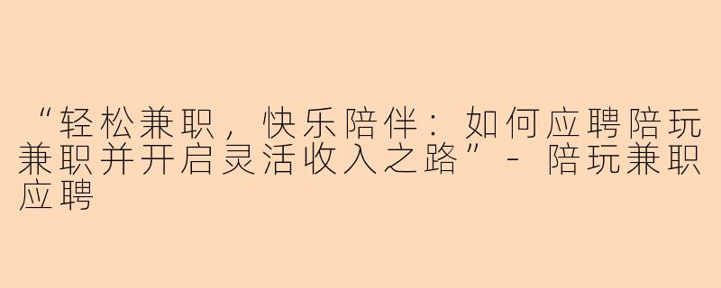 “轻松兼职，快乐陪伴：如何应聘陪玩兼职并开启灵活收入之路”-陪玩兼职应聘