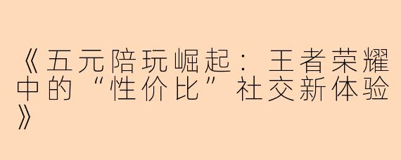 《五元陪玩崛起:王者荣耀中的“性价比”社交新体验》