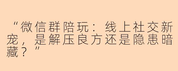 “微信群陪玩：线上社交新宠，是解压良方还是隐患暗藏？”