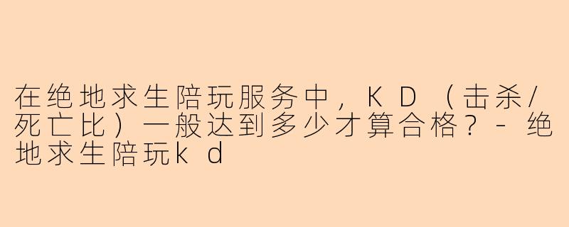 在绝地求生陪玩服务中,KD(击杀/死亡比)一般达到多少才算合格?