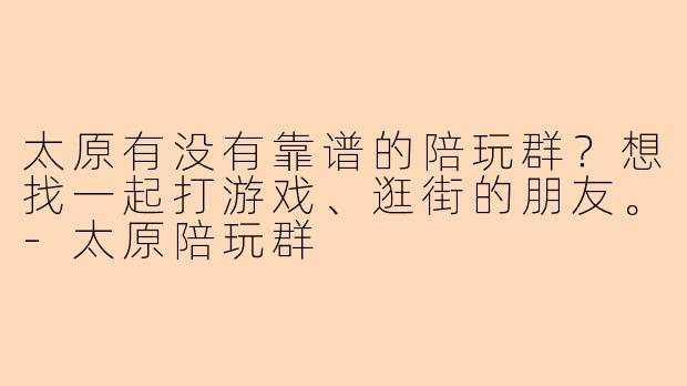 太原有没有靠谱的陪玩群？想找一起打游戏、逛街的朋友。-太原陪玩群