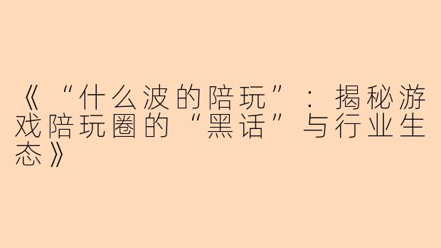 《“什么波的陪玩”：揭秘游戏陪玩圈的“黑话”与行业生态》