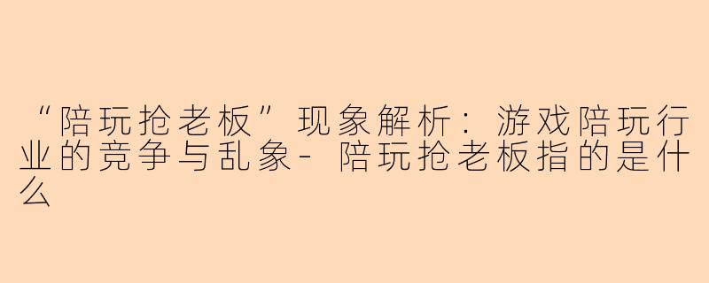 “陪玩抢老板”现象解析:游戏陪玩行业的竞争与乱象