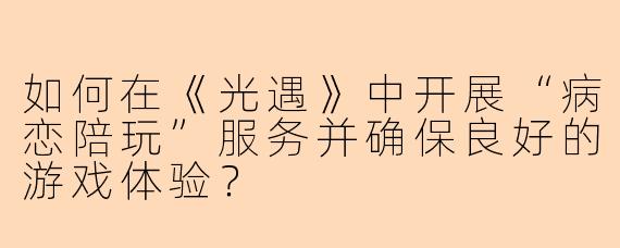 如何在《光遇》中开展“病恋陪玩”服务并确保良好的游戏体验?