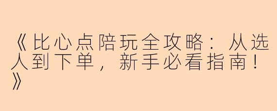 《比心点陪玩全攻略：从选人到下单，新手必看指南！》