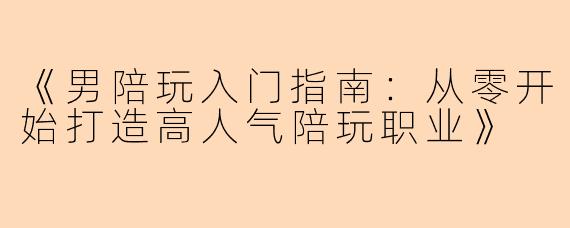 《男陪玩入门指南：从零开始打造高人气陪玩职业》