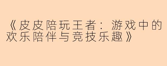《皮皮陪玩王者：游戏中的欢乐陪伴与竞技乐趣》