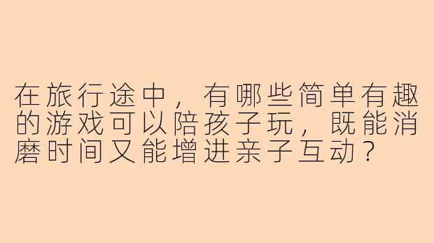 在旅行途中,有哪些简单有趣的游戏可以陪孩子玩,既能消磨时间又能增进亲子互动?